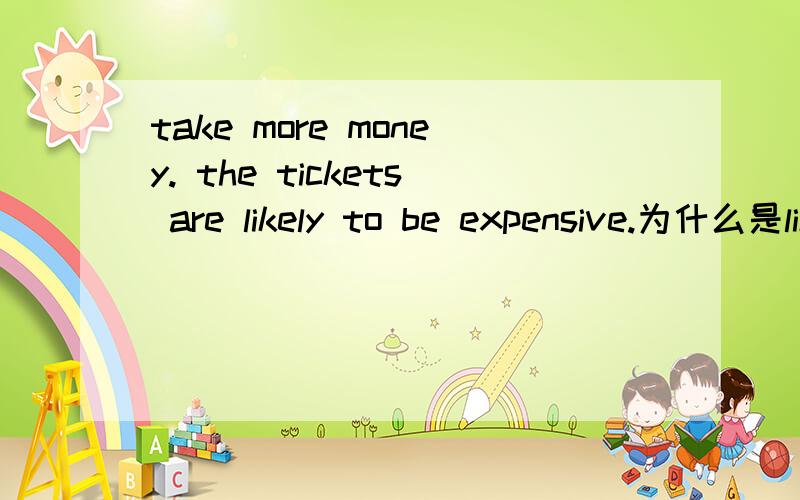 take more money. the tickets are likely to be expensive.为什么是likely而不是possible,probable?谢谢