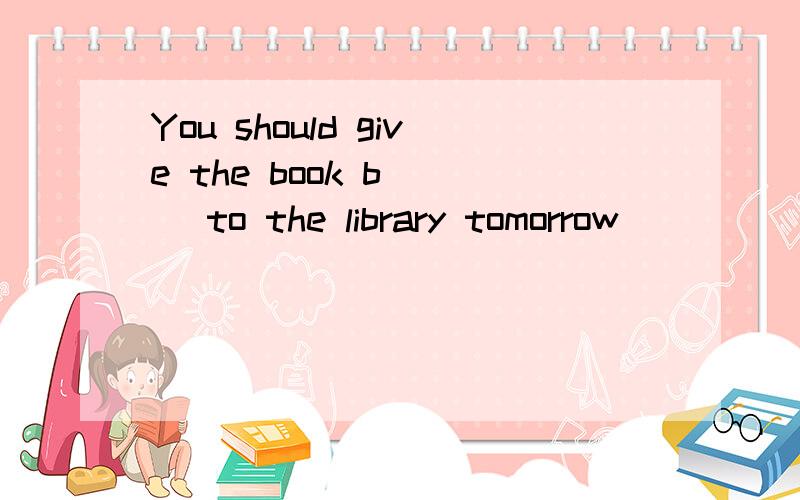 You should give the book b( ) to the library tomorrow