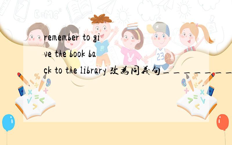remember to give the book back to the library 改为同义句_______ ______to give the book back to the library
