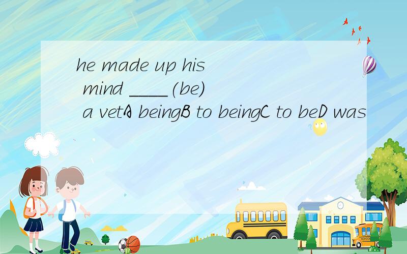 he made up his mind ____(be) a vetA beingB to beingC to beD was