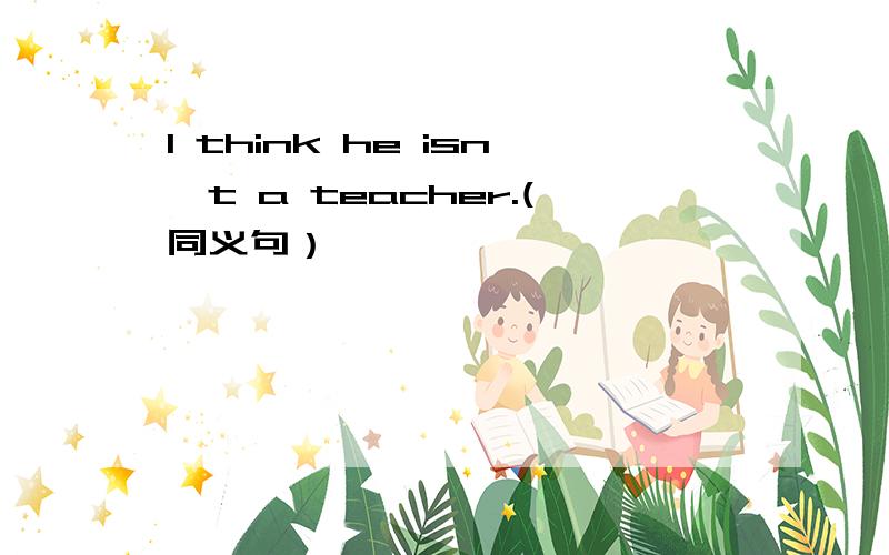 I think he isn't a teacher.(同义句）