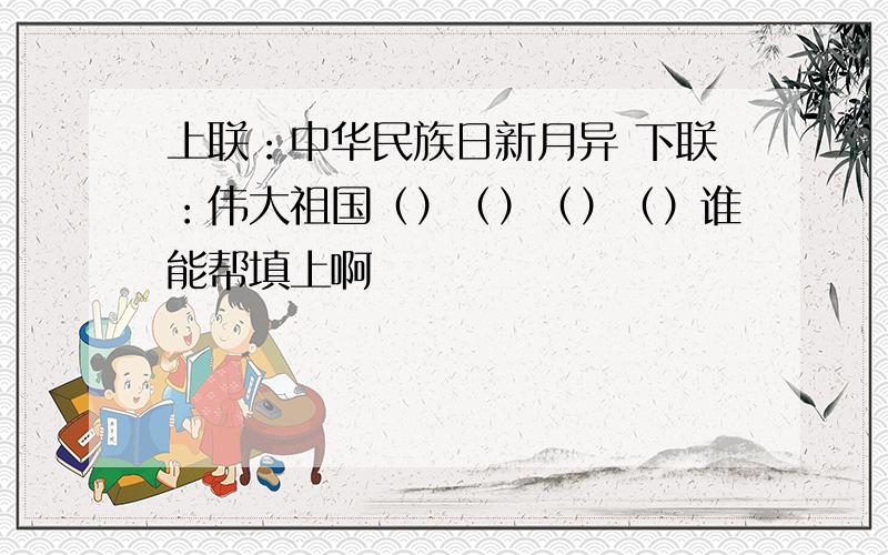 上联：中华民族日新月异 下联：伟大祖国（）（）（）（）谁能帮填上啊