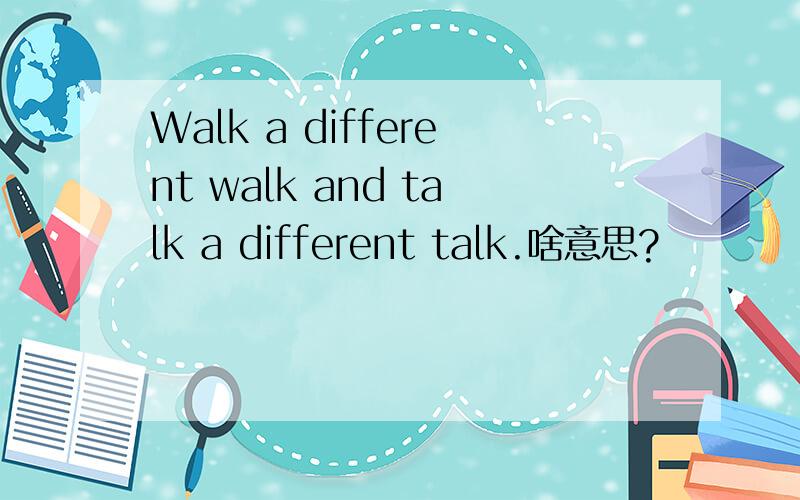 Walk a different walk and talk a different talk.啥意思?