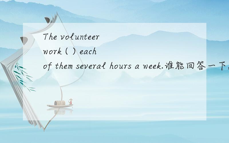 The volunteer work ( ) each of them several hours a week.谁能回答一下,急The volunteer work ( ) each of them several hours a week.A.will send B.will take C.will pay .D.will cast那其他几个呢?为什么不对?