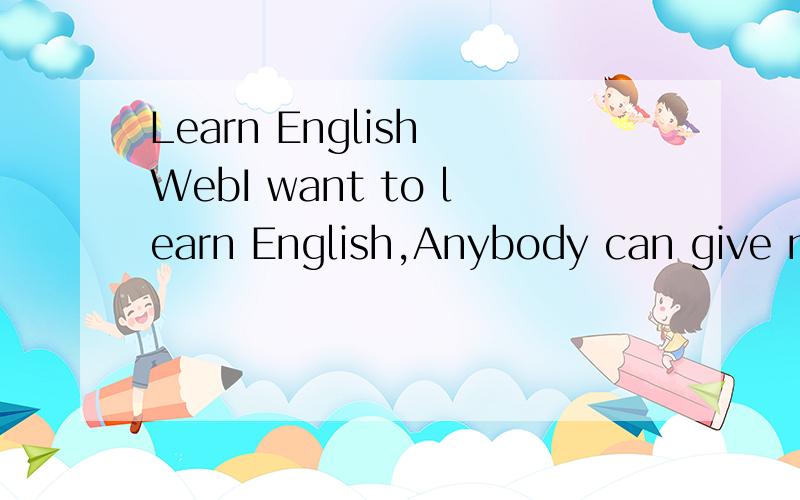 Learn English WebI want to learn English,Anybody can give me any Web about learn English.thanks