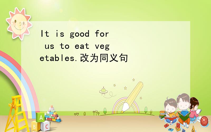 It is good for us to eat vegetables.改为同义句
