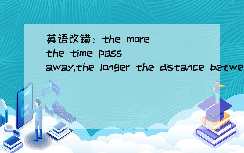 英语改错：the more the time pass away,the longer the distance between us.