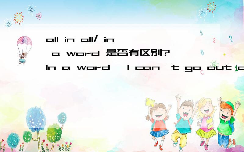 all in all/ in a word 是否有区别?In a word, I can't go out as I have many things to do.  总而言之, 我不能出去, 因为我有许多事情要做。 All in all, it has been a great success.  总的来说, 非常成功。 总感觉有那么