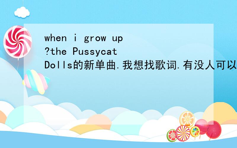 when i grow up?the Pussycat Dolls的新单曲.我想找歌词.有没人可以帮我下.能翻译下更好了.