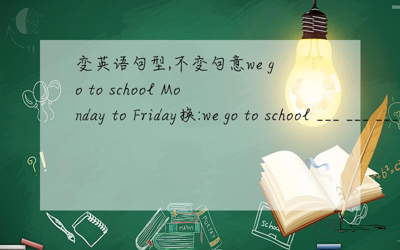 变英语句型,不变句意we go to school Monday to Friday换:we go to school ___ ___ ___
