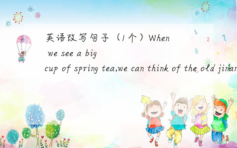 英语改写句子（1个）When we see a big cup of spring tea,we can think of the old jinan(改写句子,句意不变）A big cup of spring tea ____ us ____ the old jinan.