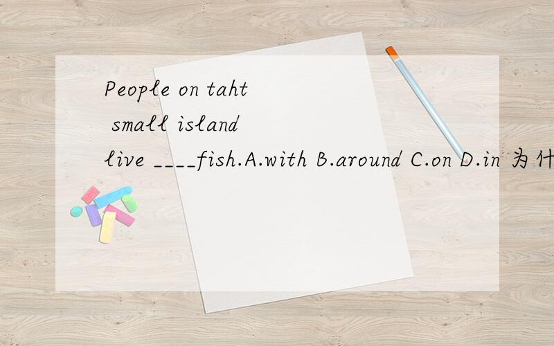 People on taht small island live ____fish.A.with B.around C.on D.in 为什么