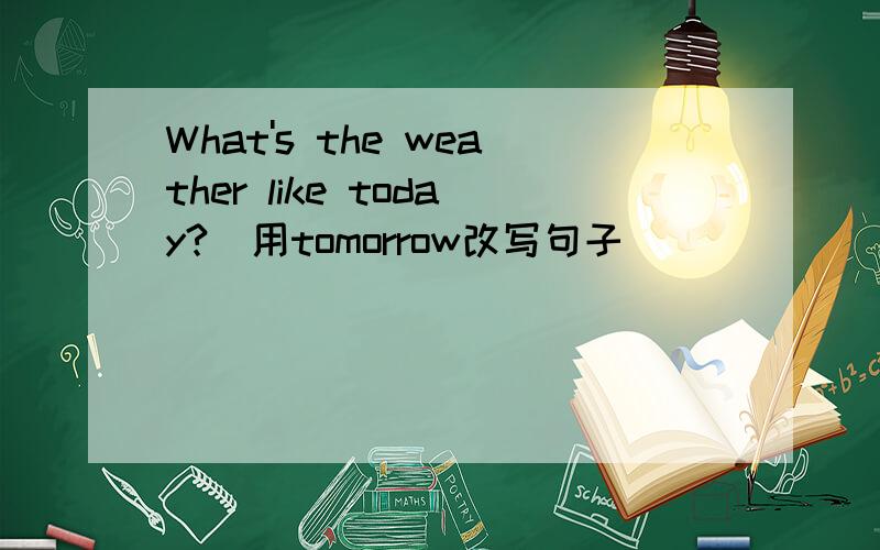 What's the weather like today?(用tomorrow改写句子)