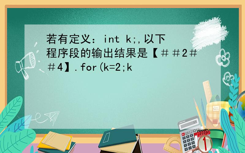 若有定义：int k;,以下程序段的输出结果是【＃＃2＃＃4】.for(k=2;k