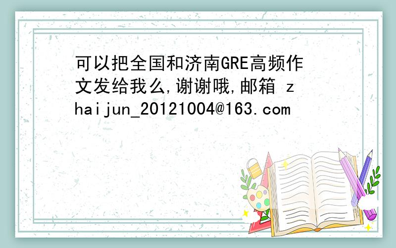 可以把全国和济南GRE高频作文发给我么,谢谢哦,邮箱 zhaijun_20121004@163.com