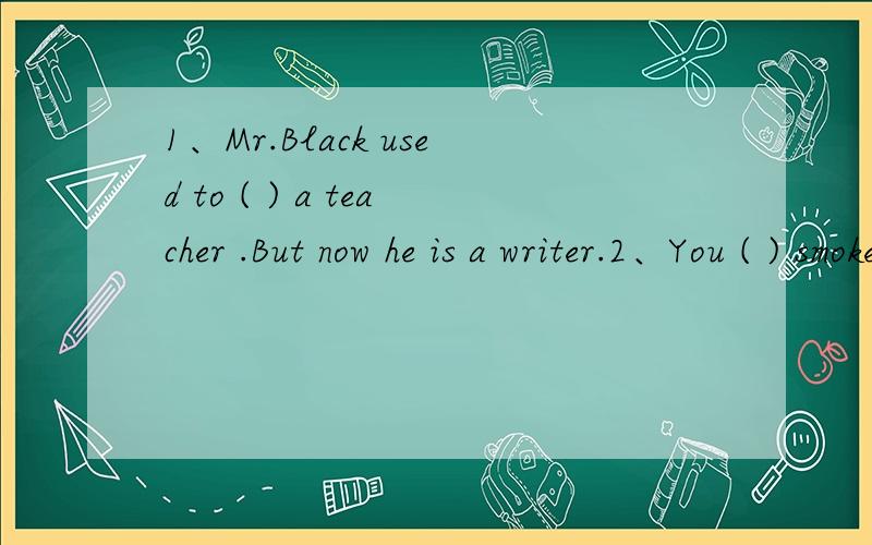 1、Mr.Black used to ( ) a teacher .But now he is a writer.2、You ( ) smoke when you see the sign.1、Mr.Black used to ( ) a teacher .But now he is a writer.2、You ( ) smoke when you see the sign.3、( ) funny story!It makes us laugh again and agai