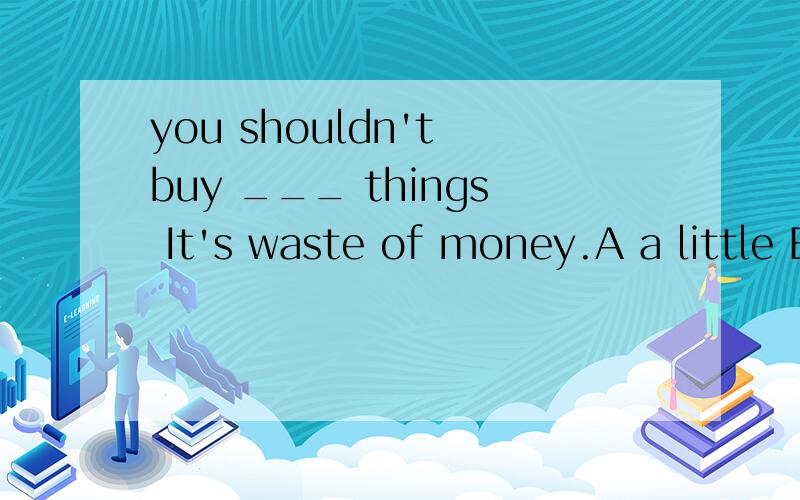 you shouldn't buy ___ things It's waste of money.A a little B few C much D many