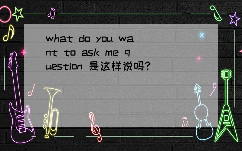 what do you want to ask me question 是这样说吗?