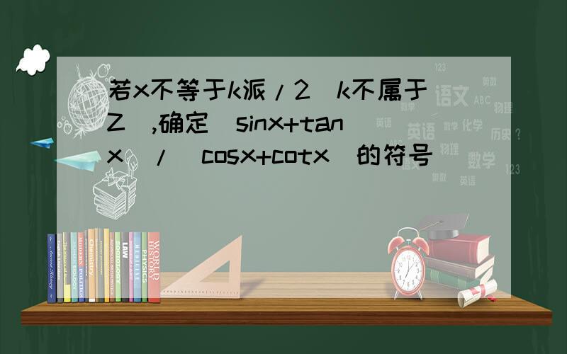若x不等于k派/2(k不属于Z),确定(sinx+tanx)/(cosx+cotx)的符号