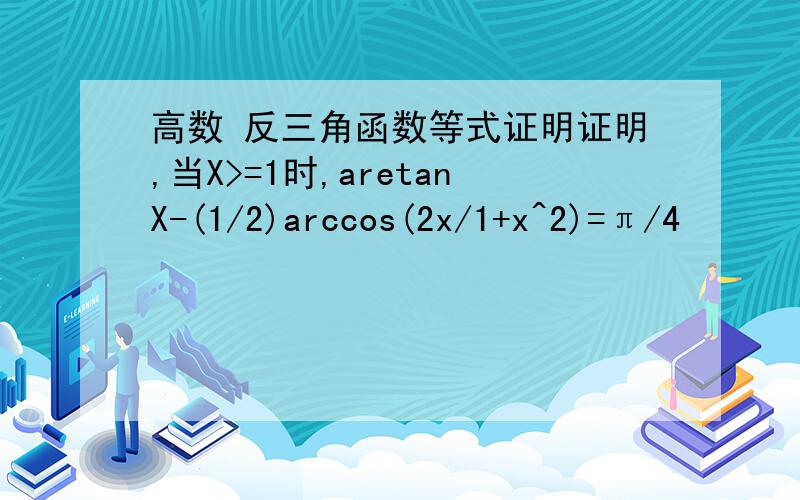 高数 反三角函数等式证明证明,当X>=1时,aretanX-(1/2)arccos(2x/1+x^2)=π/4