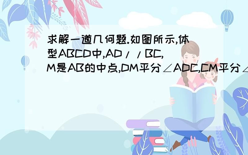 求解一道几何题.如图所示,体型ABCD中,AD//BC,M是AB的中点,DM平分∠ADC,CM平分∠BCD.求证：（1）S（1）S△DMC=1/2S梯形ABCD （2）DC=AD+BC