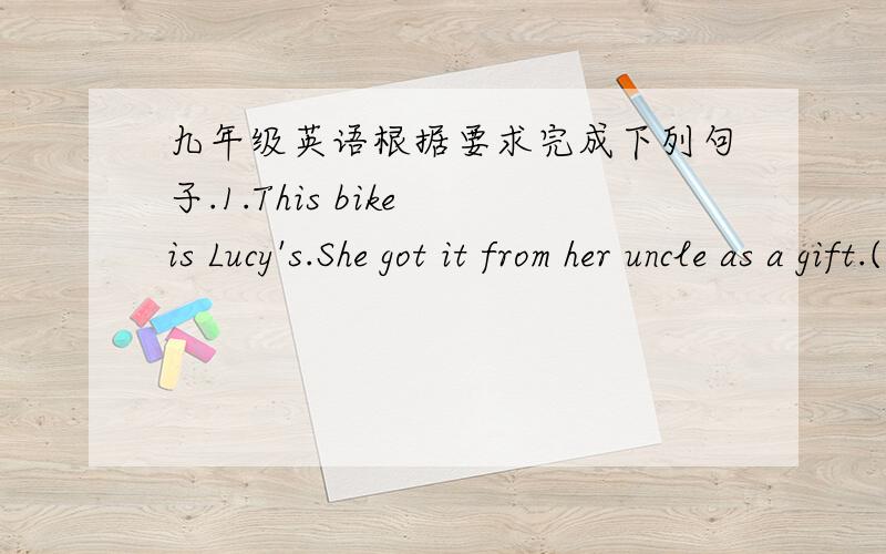 九年级英语根据要求完成下列句子.1.This bike is Lucy's.She got it from her uncle as a gift.(改为同义句)This bike ____ ____ Lucy.She got it from her uncle as a gift.2.It must be hers.(改为否定句)It ____be hers.3.This T-shirt mig