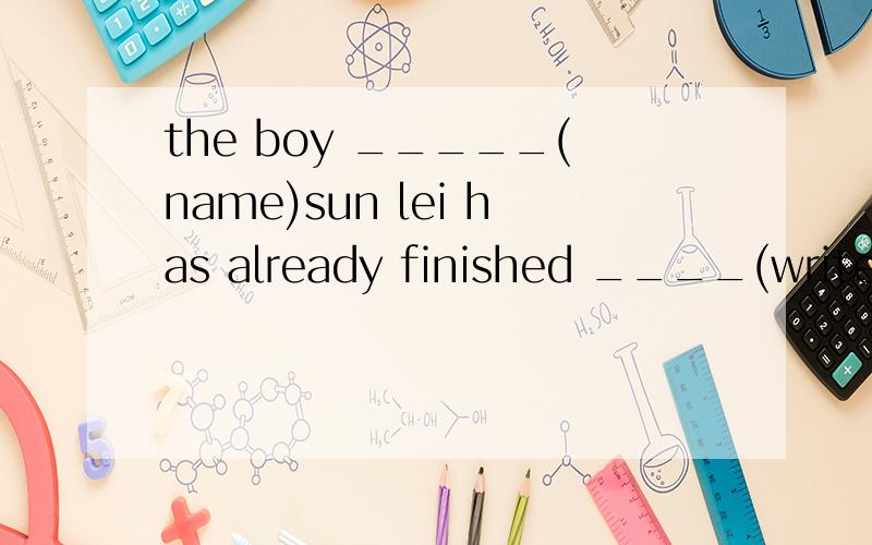 the boy _____(name)sun lei has already finished ____(write)his compostition