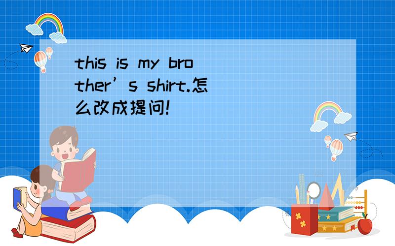 this is my brother’s shirt.怎么改成提问!