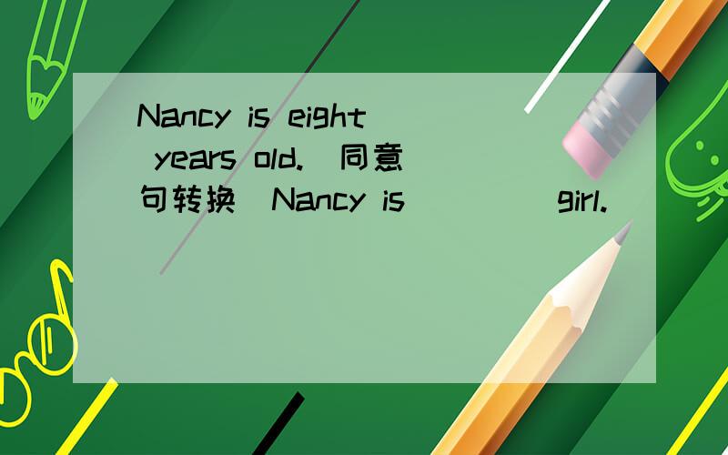 Nancy is eight years old.(同意句转换）Nancy is__ __girl.