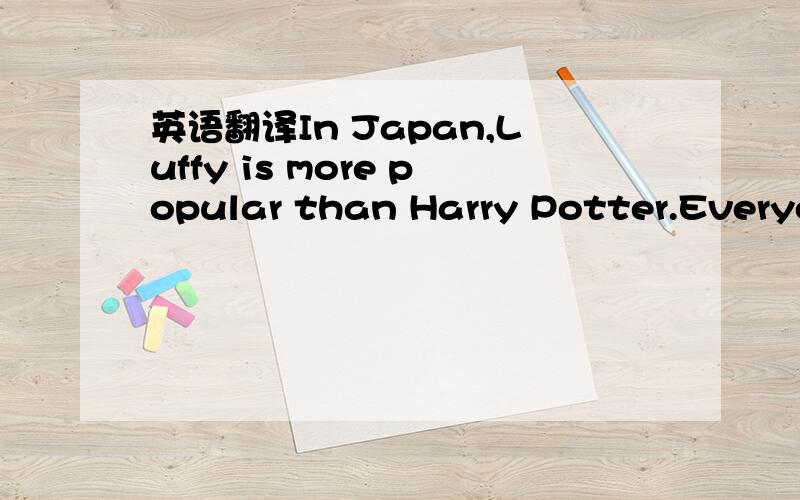 英语翻译In Japan,Luffy is more popular than Harry Potter.Everyone in Japan Knows him now.luffy is one of the actors in One PieceLast month,the 57th book of One Piece came out.There were 3,000,000 books It set Japan's new record.Harry Potter and T