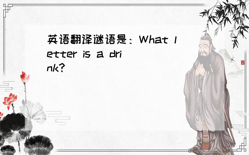 英语翻译谜语是：What letter is a drink?
