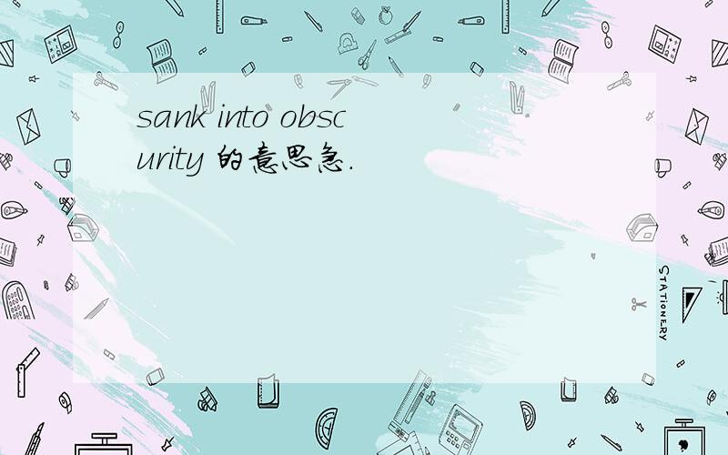 sank into obscurity 的意思急.