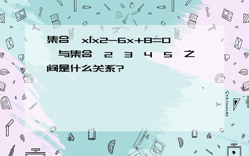 集合{x|x2-6x+8=0}与集合{2,3,4,5}之间是什么关系?