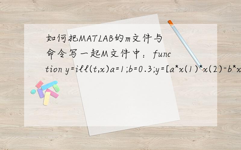 如何把MATLAB的m文件与命令写一起M文件中：function y=ill(t,x)a=1;b=0.3;y=[a*x(1)*x(2)-b*x(1),-a*x(1)*x(2)]';命令窗口中：>> [t,x]=ode45('ill',[0:50],[0.02,0.98]);[t,x]>> plot(t,x(:,1),t,x(:,2)),grid,pause请问命令窗口中的语