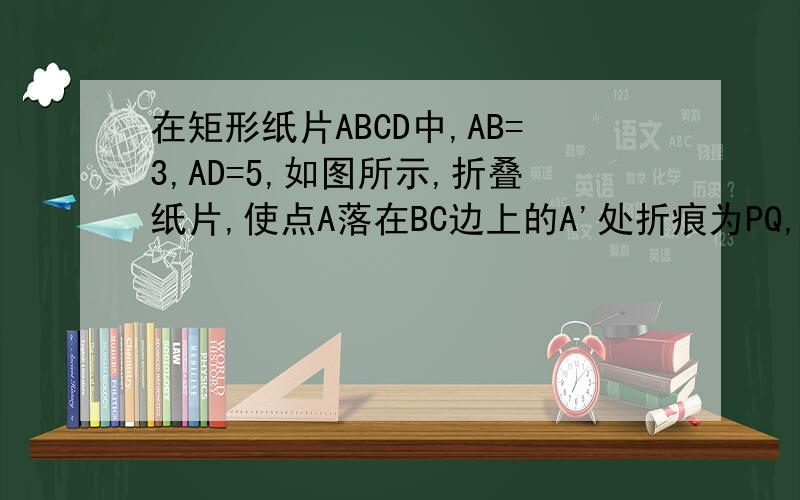 在矩形纸片ABCD中,AB=3,AD=5,如图所示,折叠纸片,使点A落在BC边上的A'处折痕为PQ,当点A'在BC边上移动时,折痕的端点P.Q也随之移动,若限定点P.Q分别在AB.AD边上移动,求点A'在BC边上可移动的最大距