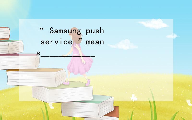 “ Samsung push service ”means____________