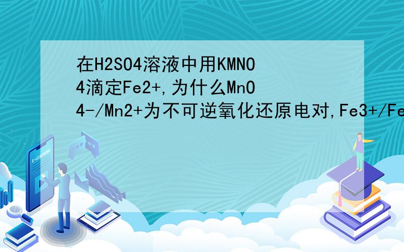 在H2SO4溶液中用KMNO4滴定Fe2+,为什么MnO4-/Mn2+为不可逆氧化还原电对,Fe3+/Fe2+为可逆的氧化还原电对呢