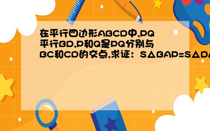 在平行四边形ABCD中,PQ平行BD,P和Q是PQ分别与BC和CD的交点,求证：S△BAP=S△DAQ