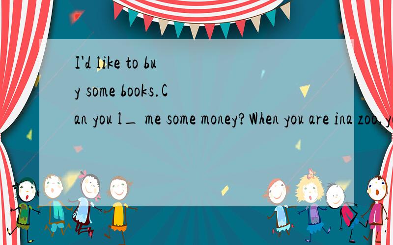 I'd like to buy some books.Can you l_ me some money?When you are ina zoo,you can't t_ any food to the animals.Can you tell my brother how to write computer p_,Mrs Li?