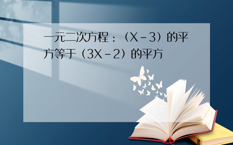 一元二次方程：（X-3）的平方等于（3X-2）的平方
