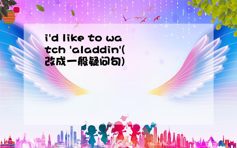 i'd like to watch 'aladdin'(改成一般疑问句)