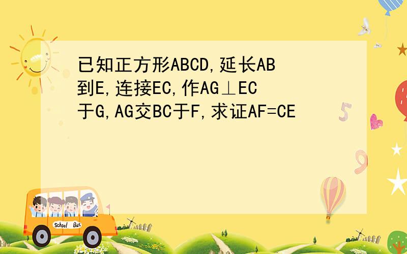 已知正方形ABCD,延长AB到E,连接EC,作AG⊥EC于G,AG交BC于F,求证AF=CE