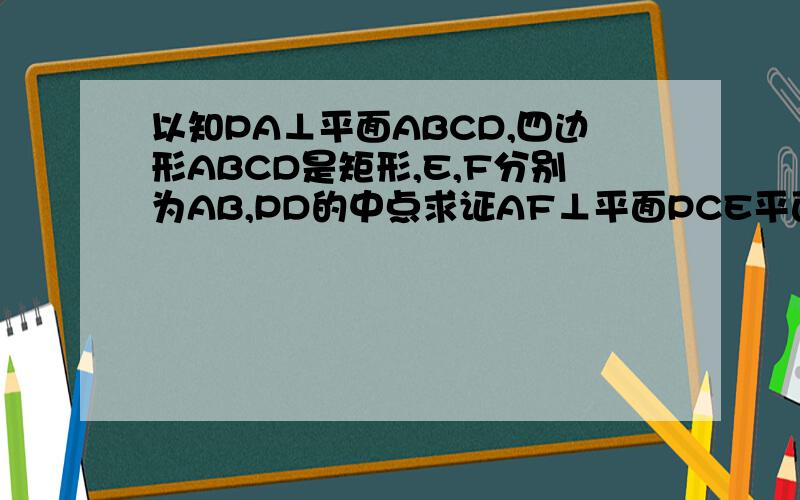 以知PA⊥平面ABCD,四边形ABCD是矩形,E,F分别为AB,PD的中点求证AF⊥平面PCE平面PCD⊥平面PAD
