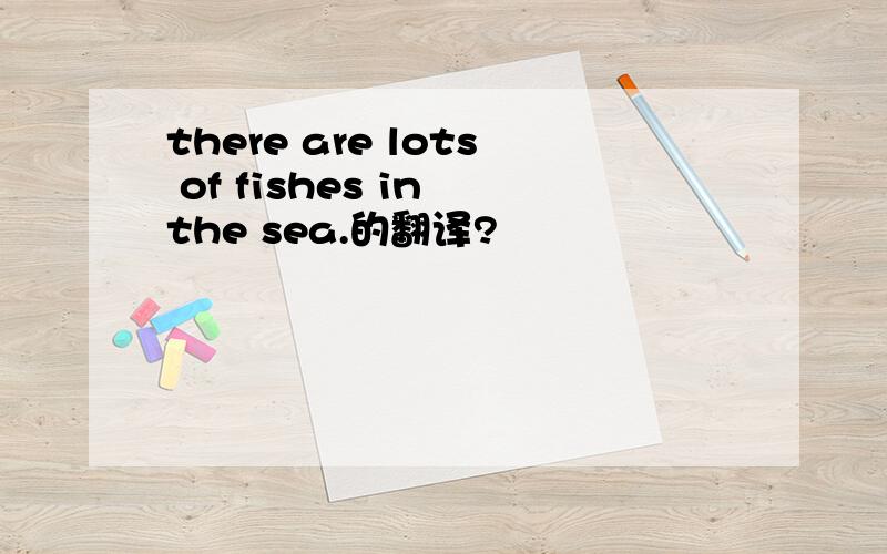 there are lots of fishes in the sea.的翻译?