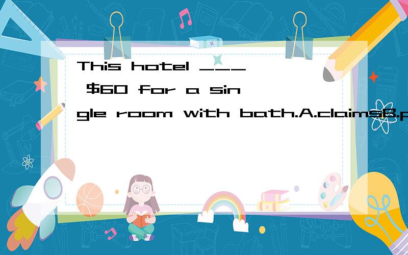This hotel ___ $60 for a single room with bath.A.claimsB.pricesC.demandsD.charges