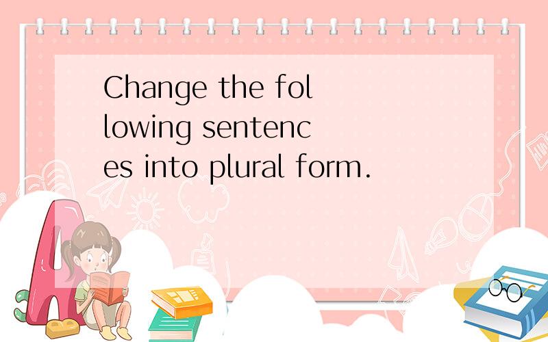 Change the following sentences into plural form.