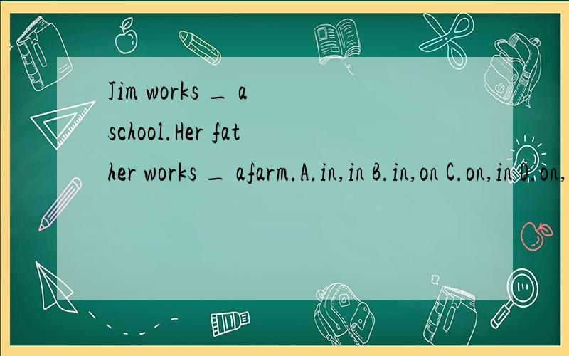 Jim works _ a school.Her father works _ afarm.A.in,in B.in,on C.on,in D.on,on该选哪个啊in,on有什么区别呢