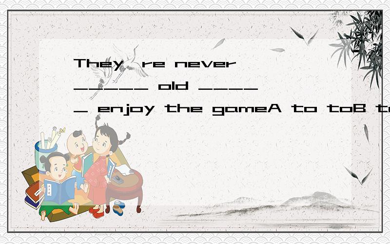 They're never _____ old _____ enjoy the gameA to toB too tooC to tooD too to