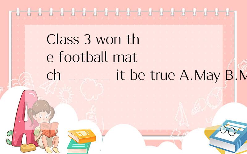 Class 3 won the football match ____ it be true A.May B.Must C.Will D.Can D ,为什么?
