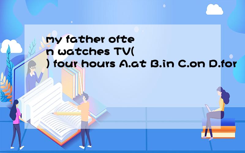 my father often watches TV( ) four hours A.at B.in C.on D.for